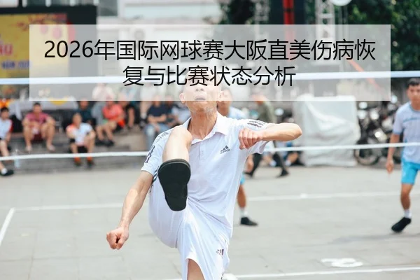 2026年国际网球赛大阪直美伤病恢复与比赛状态分析 - 6686app