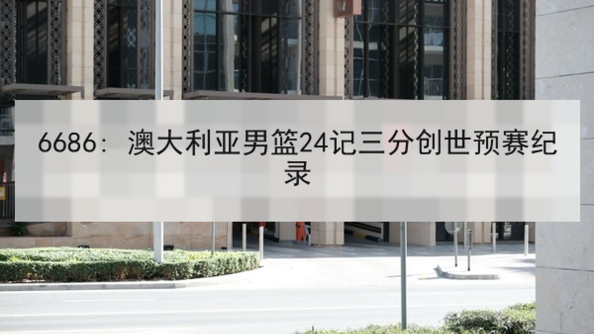 6686: 澳大利亚男篮24记三分创世预赛纪录 6686: 澳大利亚男篮24记三分创世预赛纪录