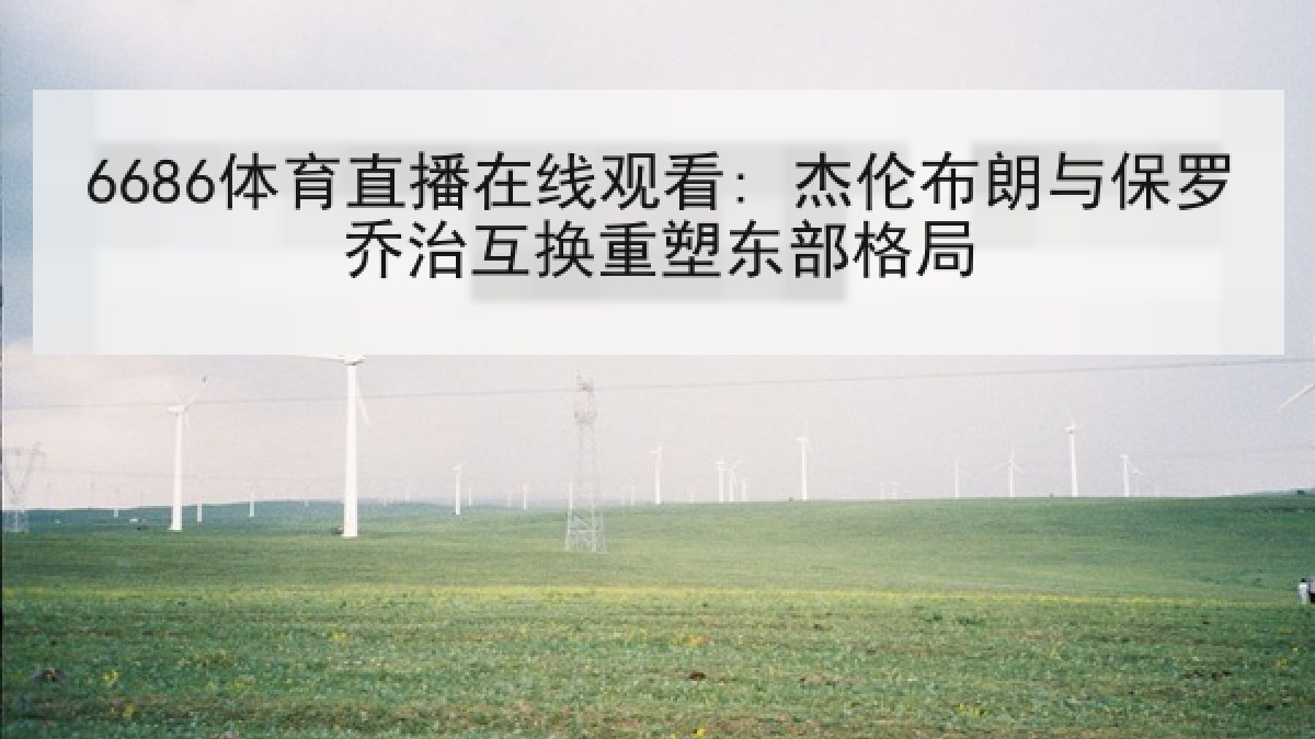 6686体育直播在线观看: 杰伦布朗与保罗乔治互换重塑东部格局 6686体育直播在线观看: 杰伦布朗与保罗乔治互换重塑东部格局