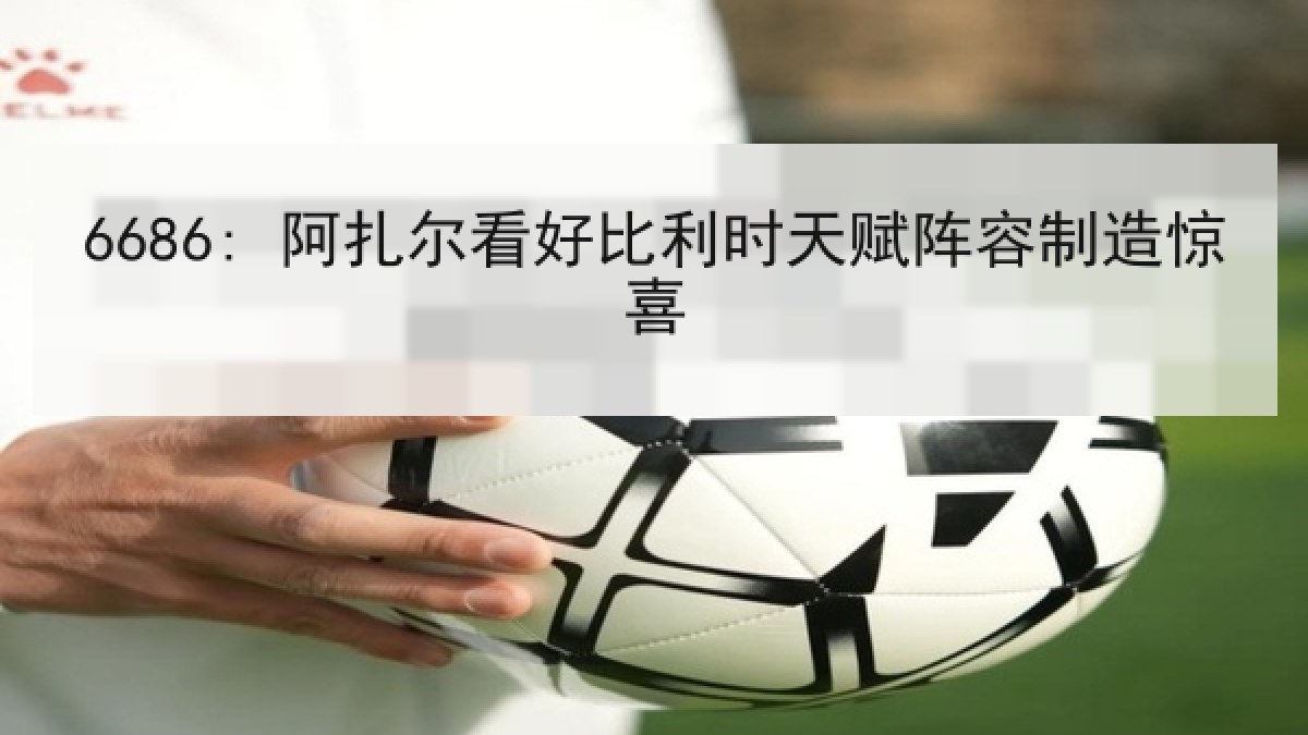 6686: 阿扎尔看好比利时天赋阵容制造惊喜
