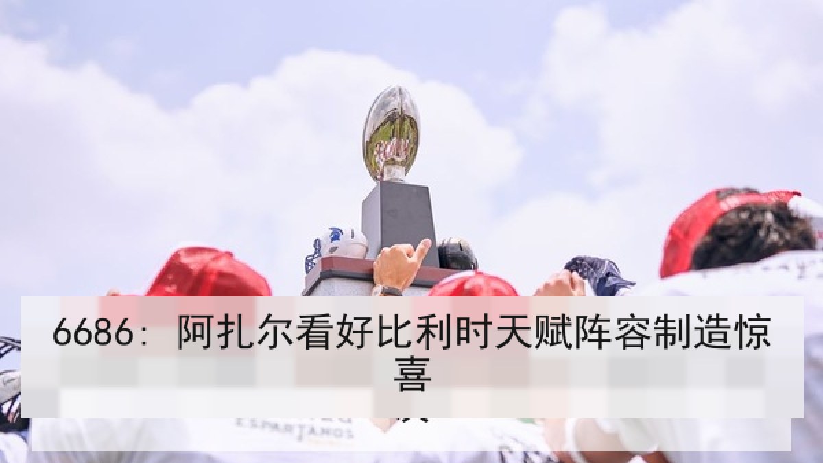 6686: 阿扎尔看好比利时天赋阵容制造惊喜