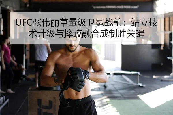 UFC张伟丽草量级卫冕战前：站立技术升级与摔跤融合成制胜关键