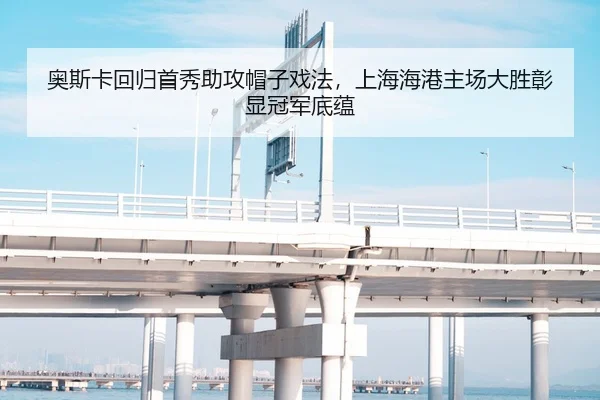 奥斯卡回归首秀助攻帽子戏法，上海海港主场大胜彰显冠军底蕴