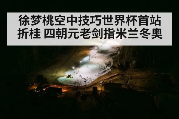 徐梦桃空中技巧世界杯首站折桂 四朝元老剑指米兰冬奥