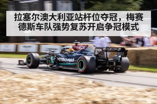 拉塞尔澳大利亚站杆位夺冠，梅赛德斯车队强势复苏开启争冠模式